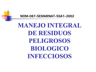 MANEJO INTEGRAL
DE RESIDUOS
PELIGROSOS
BIOLOGICO
INFECCIOSOS
NOM-087-SEMARNAT-SSA1-2002
 
