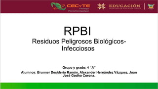 RPBI
Residuos Peligrosos Biológicos-
Infecciosos
Grupo y grado: 4 “A”
Alumnos: Brunner Desiderio Ramón, Alexander Hernández Vázquez, Juan
José Godho Corona.
 