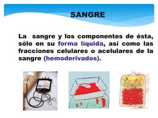 La sangre y los componentes de ésta,
sólo en su forma líquida, así como las
fracciones celulares o acelulares de la
sangre (hemoderivados).
SANGRE
 