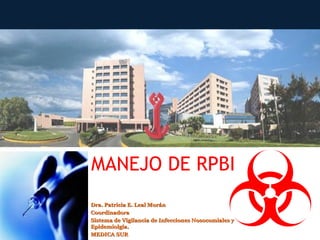 MANEJO DE RPBI
Dra. Patricia E. Leal Morán
Coordinadora
Sistema de Vigilancia de Infecciones Nosocomiales y
Epidemiolgía.
MEDICA SUR
 