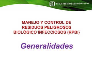 INSTITUTO MEXICANO DEL SEGURO SOCIAL
SEGURIDAD Y SOLIDARIDAD SOCIAL
MANEJO Y CONTROL DE
RESIDUOS PELIGROSOS
BIOLÓGICO INFECCIOSOS (RPBI)
Generalidades
 
