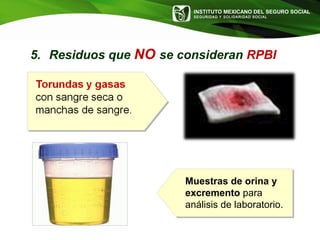 INSTITUTO MEXICANO DEL SEGURO SOCIAL
SEGURIDAD Y SOLIDARIDAD SOCIAL
5. Residuos que NO se consideran RPBI
Muestras de orina y
excremento para
análisis de laboratorio.
 
