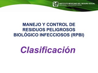 INSTITUTO MEXICANO DEL SEGURO SOCIAL
SEGURIDAD Y SOLIDARIDAD SOCIAL
MANEJO Y CONTROL DE
RESIDUOS PELIGROSOS
BIOLÓGICO INFECCIOSOS (RPBI)
Clasificación
 