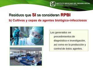 INSTITUTO MEXICANO DEL SEGURO SOCIAL
SEGURIDAD Y SOLIDARIDAD SOCIAL
b) Cultivos y cepas de agentes biológico-infecciosos
Residuos queResiduos que SISI se consideranse consideran RPBIRPBI
 
