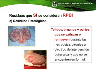 INSTITUTO MEXICANO DEL SEGURO SOCIAL
SEGURIDAD Y SOLIDARIDAD SOCIAL
c) Residuos Patológicos
Residuos queResiduos que SI se consideranse consideran RPBI
 