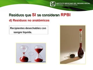 INSTITUTO MEXICANO DEL SEGURO SOCIAL
SEGURIDAD Y SOLIDARIDAD SOCIAL
d) Residuos no anatómicos
Residuos queResiduos que SI se consideranse consideran RPBI
 