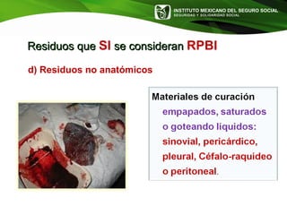 INSTITUTO MEXICANO DEL SEGURO SOCIAL
SEGURIDAD Y SOLIDARIDAD SOCIAL
Residuos queResiduos que SI se consideranse consideran RPBI
d) Residuos no anatómicos
 