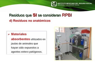 INSTITUTO MEXICANO DEL SEGURO SOCIAL
SEGURIDAD Y SOLIDARIDAD SOCIAL
Residuos queResiduos que SISI se consideranse consideran RPBIRPBI
d) Residuos no anatómicos
 
