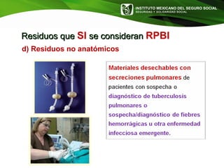 INSTITUTO MEXICANO DEL SEGURO SOCIAL
SEGURIDAD Y SOLIDARIDAD SOCIAL
Residuos queResiduos que SI se consideranse consideran RPBI
d) Residuos no anatómicos
 