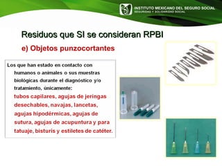 INSTITUTO MEXICANO DEL SEGURO SOCIAL
SEGURIDAD Y SOLIDARIDAD SOCIAL
e) Objetos punzocortantes
Residuos que SI se consideran RPBIResiduos que SI se consideran RPBI
 
