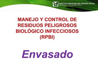 INSTITUTO MEXICANO DEL SEGURO SOCIAL
SEGURIDAD Y SOLIDARIDAD SOCIAL
MANEJO Y CONTROL DE
RESIDUOS PELIGROSOS
BIOLÓGICO INFECCIOSOS
(RPBI)
Envasado
 