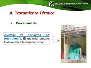 INSTITUTO MEXICANO DEL SEGURO SOCIAL
SEGURIDAD Y SOLIDARIDAD SOCIAL
6
A. Tratamiento Térmico
 Procedimiento
 