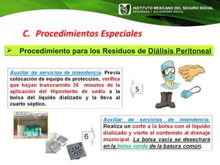 INSTITUTO MEXICANO DEL SEGURO SOCIAL
SEGURIDAD Y SOLIDARIDAD SOCIAL
5
C. Procedimientos Especiales
 Procedimiento para los Residuos de Diálisis Peritoneal
 