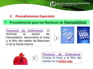 INSTITUTO MEXICANO DEL SEGURO SOCIAL
SEGURIDAD Y SOLIDARIDAD SOCIAL
1
C. Procedimientos Especiales
 Procedimiento para los Residuos de Hemodiálisis
 