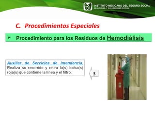 INSTITUTO MEXICANO DEL SEGURO SOCIAL
SEGURIDAD Y SOLIDARIDAD SOCIAL
3
C. Procedimientos Especiales
 Procedimiento para los Residuos de Hemodiálisis
 
