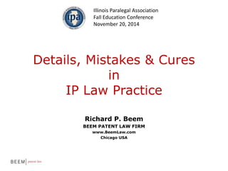 Illinois Paralegal Association 
Fall Education Conference 
November 20, 2014 
Details, Mistakes & Cures 
in 
IP Law Practice 
Richard P. Beem 
BEEM PATENT LAW FIRM 
www.BeemLaw.com 
Chicago USA 
 