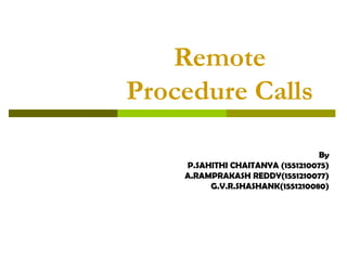 Remote
Procedure Calls
By
P.SAHITHI CHAITANYA (1551210075)
A.RAMPRAKASH REDDY(1551210077)
G.V.R.SHASHANK(1551210080)
 