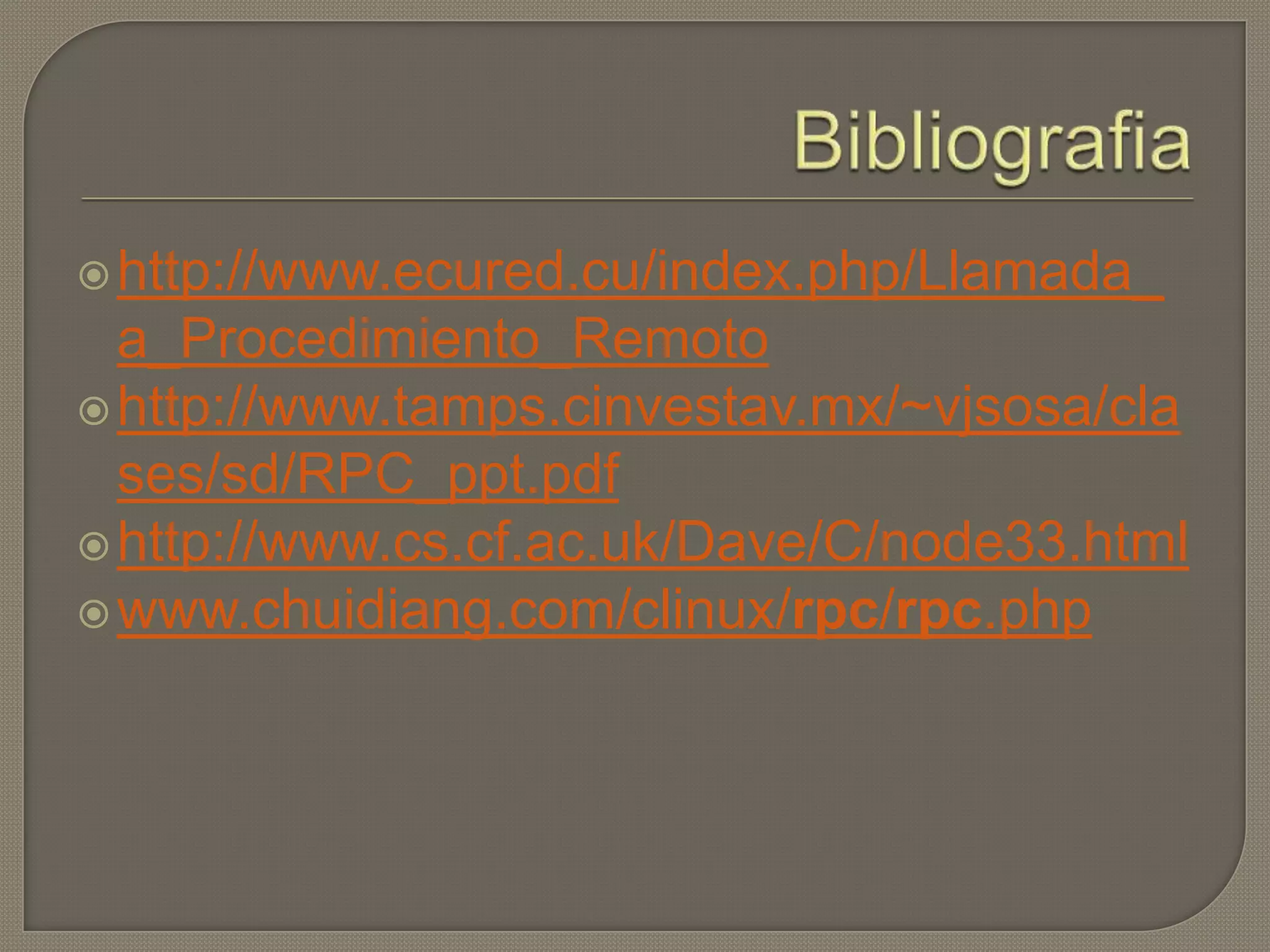 http://www.ecured.cu/index.php/Llamada_
a_Procedimiento_Remoto
http://www.tamps.cinvestav.mx/~vjsosa/cla
ses/sd/RPC_ppt.pdf
http://www.cs.cf.ac.uk/Dave/C/node33.html
www.chuidiang.com/clinux/rpc/rpc.php
 