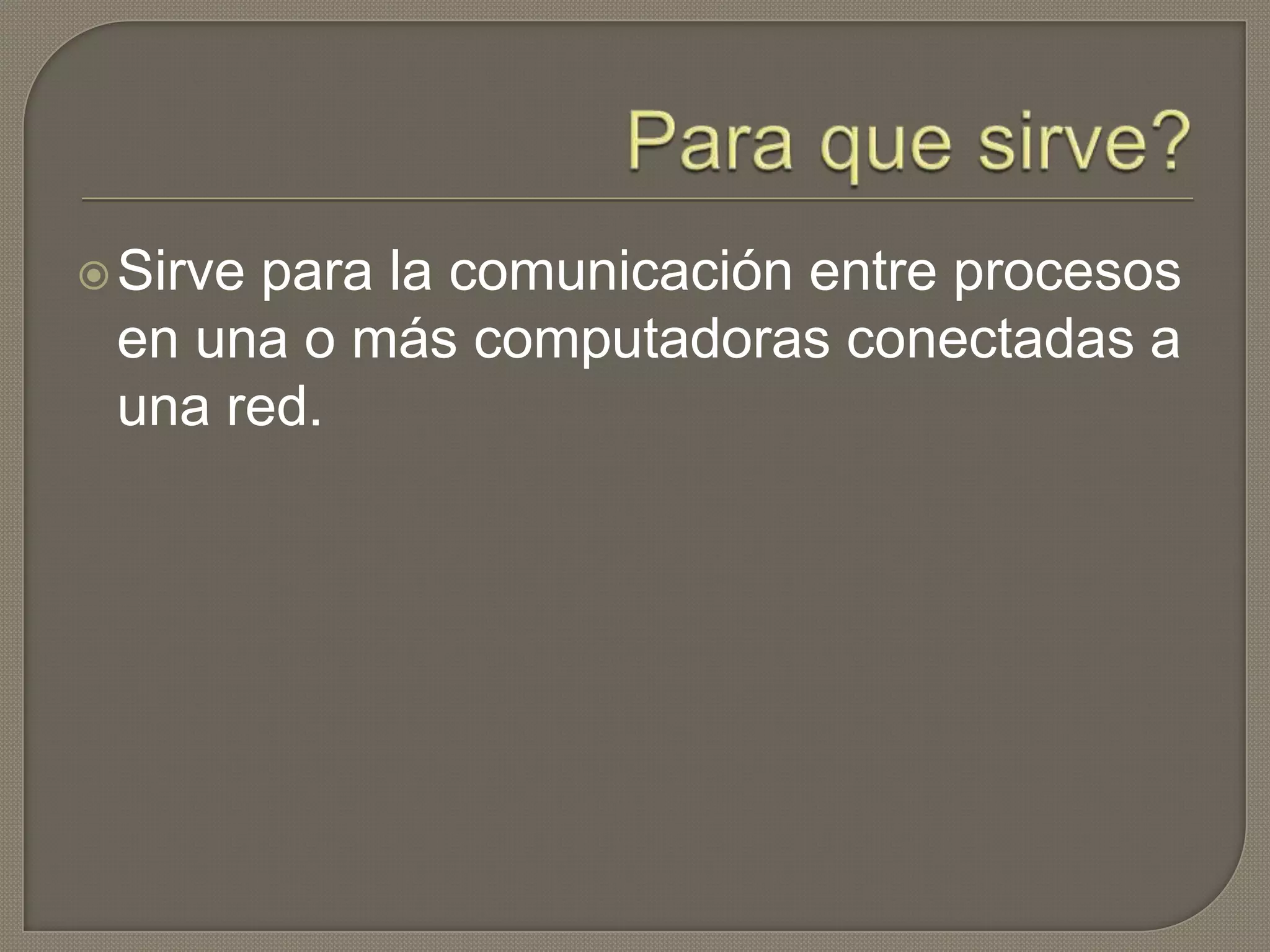 Sirve para la comunicación entre procesos
en una o más computadoras conectadas a
una red.
 