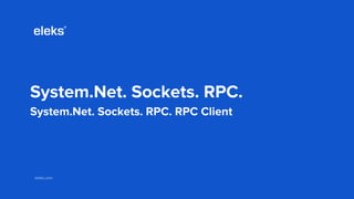 eleks.comeleks.com
System.Net. Sockets. RPC.
System.Net. Sockets. RPC. RPC Client
 