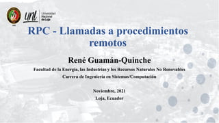 RPC - Llamadas a procedimientos
remotos
René Guamán-Quinche
Facultad de la Energía, las Industrias y los Recursos Naturales No Renovables
Carrera de Ingeniería en Sistemas/Computación
Noviembre, 2021
Loja, Ecuador
 