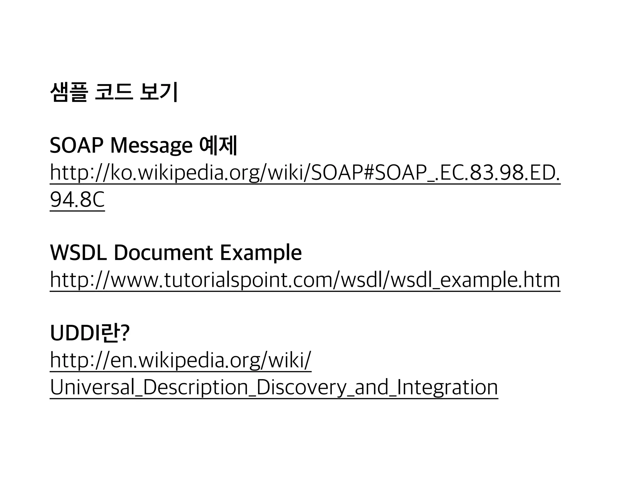 샘플 코드 보기
SOAP Message 예제 
http://ko.wikipedia.org/wiki/SOAP#SOAP_.EC.83.98.ED.
94.8C
WSDL Document Example 
http://www.tutorialspoint.com/wsdl/wsdl_example.htm
UDDI란? 
http://en.wikipedia.org/wiki/
Universal_Description_Discovery_and_Integration
 