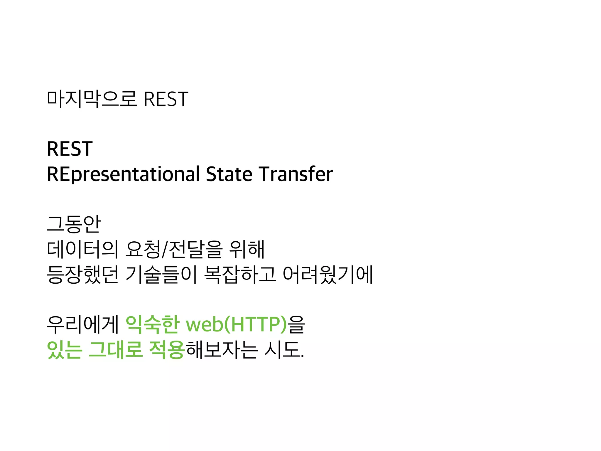 마지막으로 REST
REST 
REpresentational State Transfer
그동안 
데이터의 요청/전달을 위해 
등장했던 기술들이 복잡하고 어려웠기에
우리에게 익숙한 web(HTTP)을 
있는 그대로 적용해보자는 시도.
 