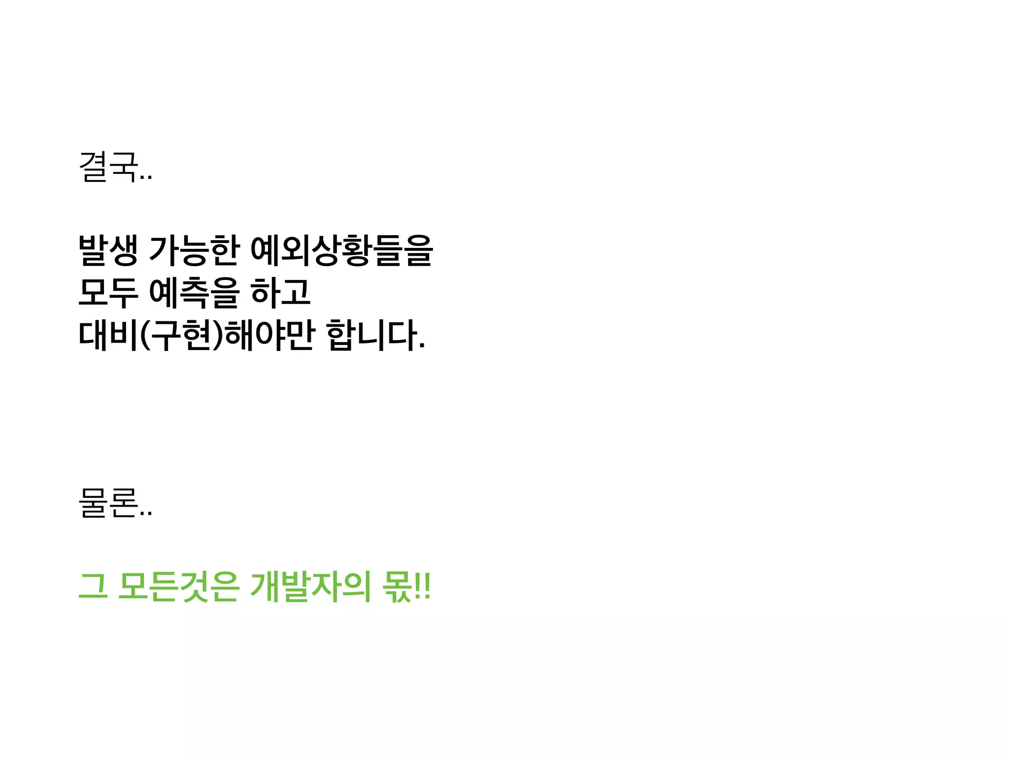 결국..
발생 가능한 예외상황들을 
모두 예측을 하고 
대비(구현)해야만 합니다.
물론..
그 모든것은 개발자의 몫!!
 