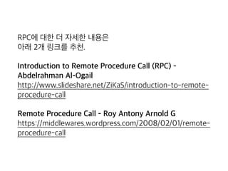 RPC에 대한 더 자세한 내용은 
아래 2개 링크를 추천.
Introduction to Remote Procedure Call (RPC) -
Abdelrahman Al-Ogail 
http://www.slideshare.net/ZiKaS/introduction-to-remote-
procedure-call
Remote Procedure Call - Roy Antony Arnold G 
https://middlewares.wordpress.com/2008/02/01/remote-
procedure-call
 