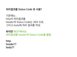 처리결과를 Status Code 로 사용?
기존에는.. 
http의 처리결과를 
header의 Status Code는 200 으로, 
그리고 body에 처리 결과를 작성.
하지만 REST에서는 
처리결과를 header의 Status Code를 활용.
http 
header?? 
body??
 