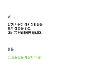결국..
발생 가능한 예외상황들을 
모두 예측을 하고 
대비(구현)해야만 합니다.
물론..
그 모든것은 개발자의 몫!!
 