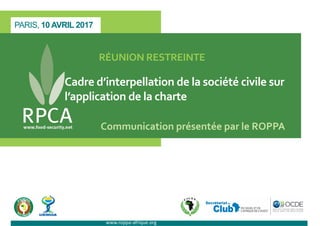 PARIS, 10 AVRIL 2017
RÉUNION RESTREINTE
Cadre d’interpellation de la société civile sur
l’application de la charte
Communication présentée par le ROPPA
www.roppa-afrique.org
 