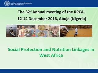 Social Protection and Nutrition Linkages in
West Africa
The 32nd
Annual meeting of the RPCA,
12-14 December 2016, Abuja (Nigeria)
 