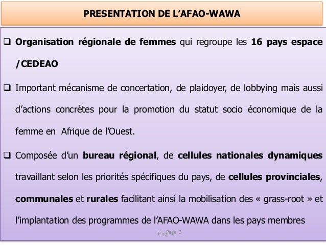 PRESENTATION DE L’AFAO-WAWA
 Organisation régionale de femmes qui regroupe les 16 pays espace
/CEDEAO
 Important mécanis...