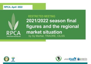 RPCA, April 2022
RESTRICTED MEETING
2021/2022 season final
figures and the regional
market situation
by Sy Martial, TRAORE, CILSS
 