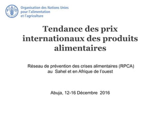 Tendance des prix
internationaux des produits
alimentaires
Réseau de prévention des crises alimentaires (RPCA)
au Sahel et en Afrique de l’ouest
Abuja, 12-16 Décembre 2016
 
