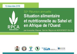 12 décembre 2016
www.food-security.net
32e Réunion annuelle
Situation alimentaire
et nutritionnelle au Sahel et
en Afrique de l’Ouest
par Issoufou Baoua, Centre Régional AGRHYMET/CILSS
 