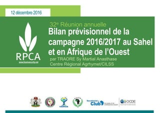 12 décembre 2016
www.food-security.net
32e Réunion annuelle
Bilan prévisionnel de la
campagne 2016/2017 au Sahel
et en Afrique de l’Ouest
par TRAORE Sy Martial Anasthase
Centre Régional Agrhymet/CILSS
 