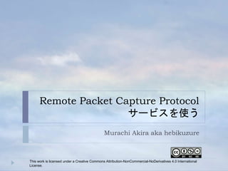 Remote Packet Capture Protocol
サービスを使う
Murachi Akira aka hebikuzure
This work is licensed under a Creative Commons Attribution-NonCommercial-NoDerivatives 4.0 International
License.
 