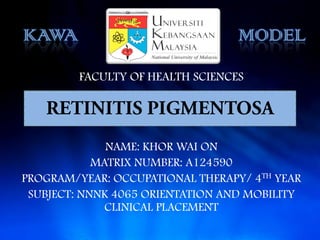 KAWA                              MODEL
         FACULTY OF HEALTH SCIENCES




              NAME: KHOR WAI ON
            MATRIX NUMBER: A124590
PROGRAM/YEAR: OCCUPATIONAL THERAPY/ 4TH YEAR
 SUBJECT: NNNK 4065 ORIENTATION AND MOBILITY
              CLINICAL PLACEMENT
 