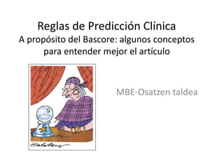 Reglas de Predicción Clínica
A propósito del Bascore: algunos conceptos
para entender mejor el artículo
MBE-Osatzen taldea
 