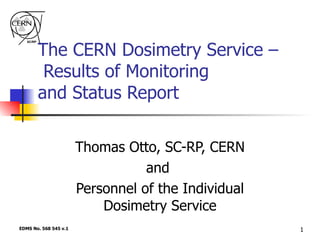 The CERN Dosimetry Service –   Results of Monitoring  and Status Report Thomas Otto, SC-RP, CERN and  Personnel of the Individual Dosimetry Service EDMS No. 568 545 v.1 