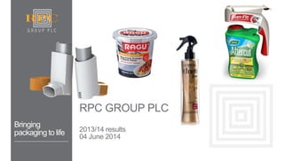 RPC Group Plc 
2013/14 Results 
Bringing packaging to life 
RPC GROUP PLC 
2013/14 results 04 June 2014  