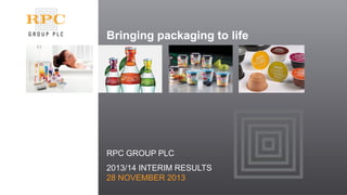 Bringing packaging to life 
RPC GROUP PLC 
2013/14 INTERIM RESULTS 28 NOVEMBER 2013  