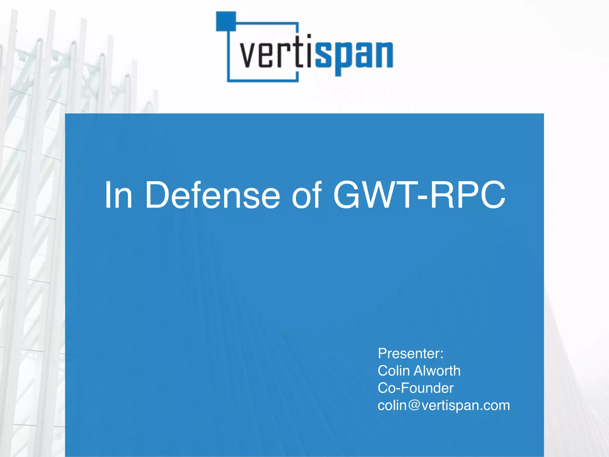 In Defense of GWT-RPC
Presenter:
Colin Alworth
Co-Founder
colin@vertispan.com
 