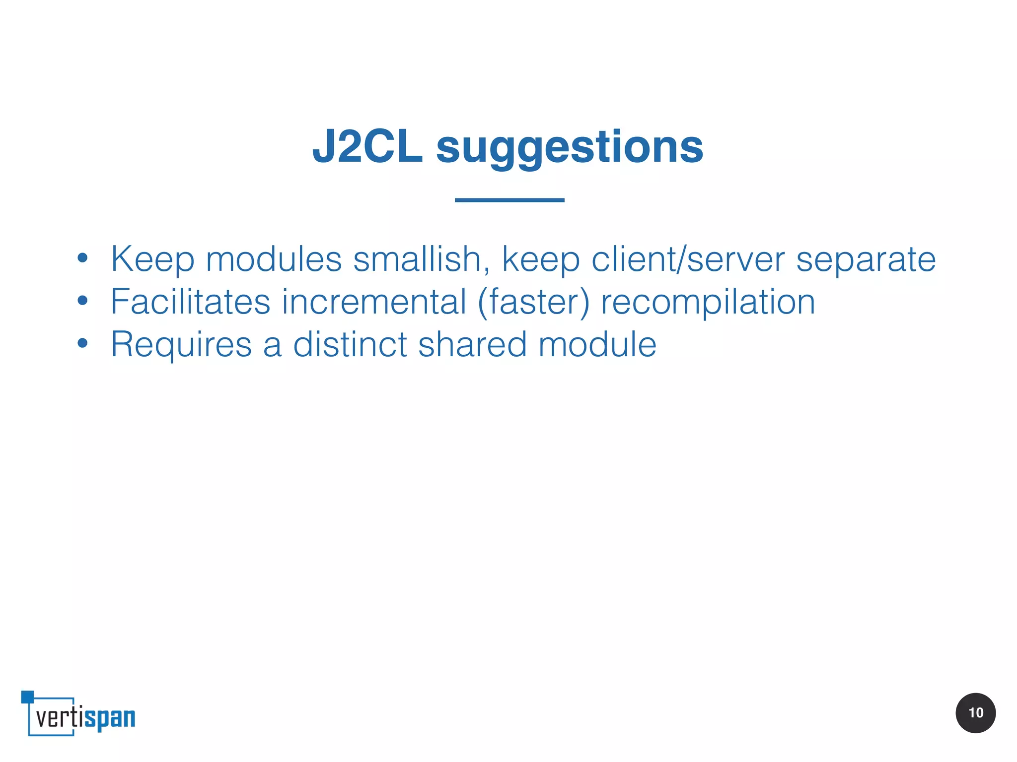 10
J2CL suggestions
• Keep modules smallish, keep client/server separate
• Facilitates incremental (faster) recompilation
• Requires a distinct shared module
 