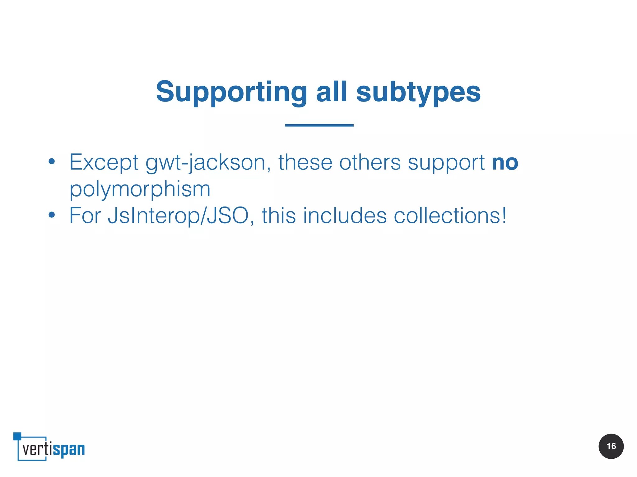 16
Supporting all subtypes
• Except gwt-jackson, these others support no
polymorphism
• For JsInterop/JSO, this includes collections!
 