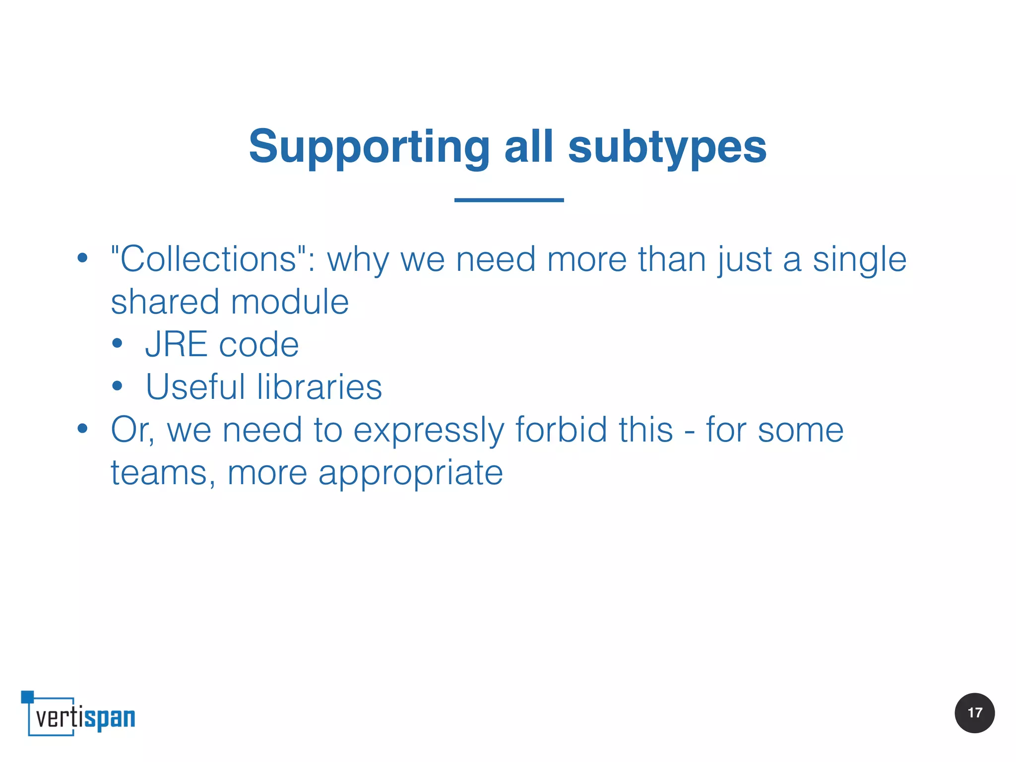 17
Supporting all subtypes
• "Collections": why we need more than just a single
shared module
• JRE code
• Useful libraries
• Or, we need to expressly forbid this - for some
teams, more appropriate
 