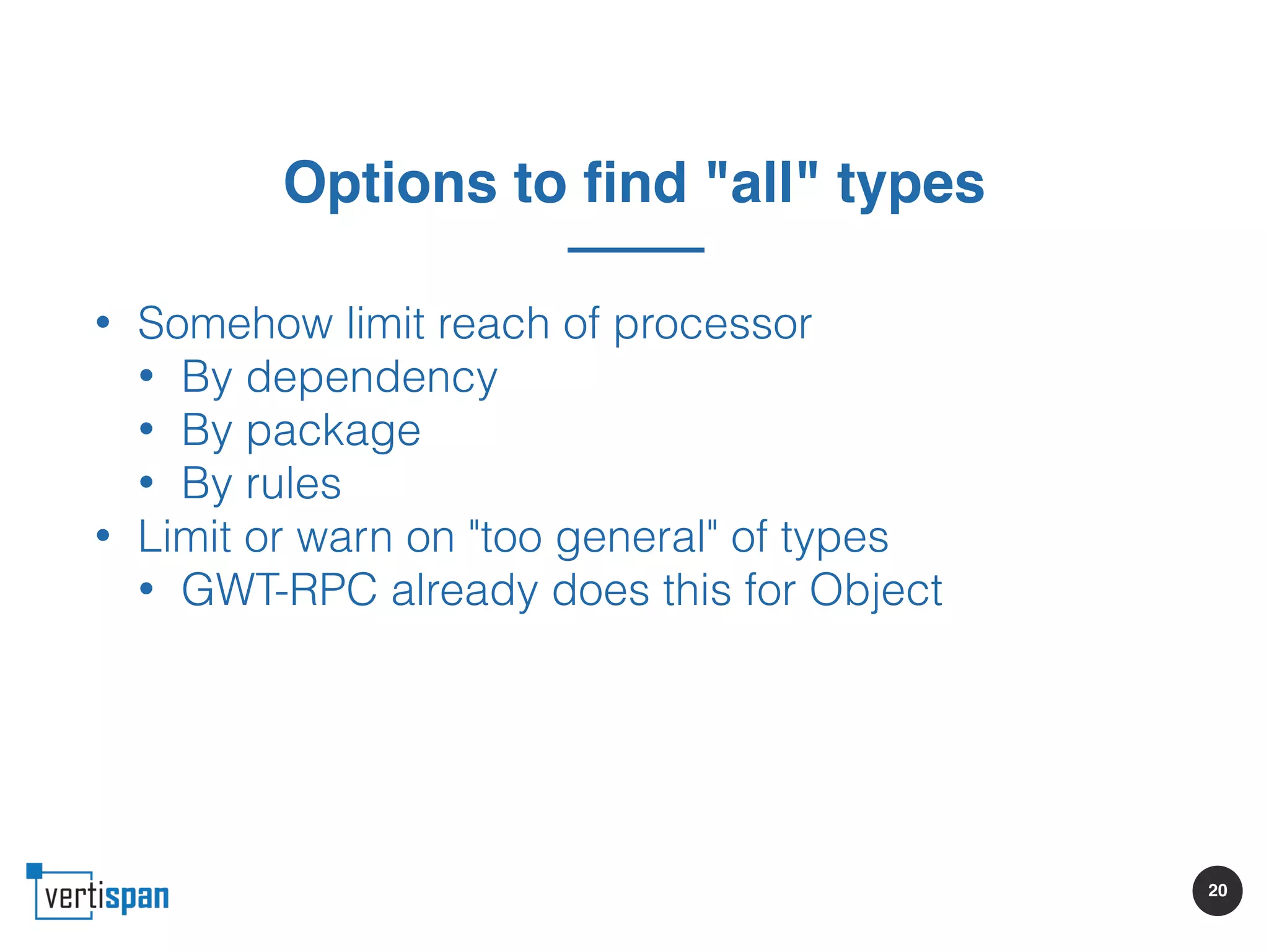 20
Options to find "all" types
• Somehow limit reach of processor
• By dependency
• By package
• By rules
• Limit or warn on "too general" of types
• GWT-RPC already does this for Object
 