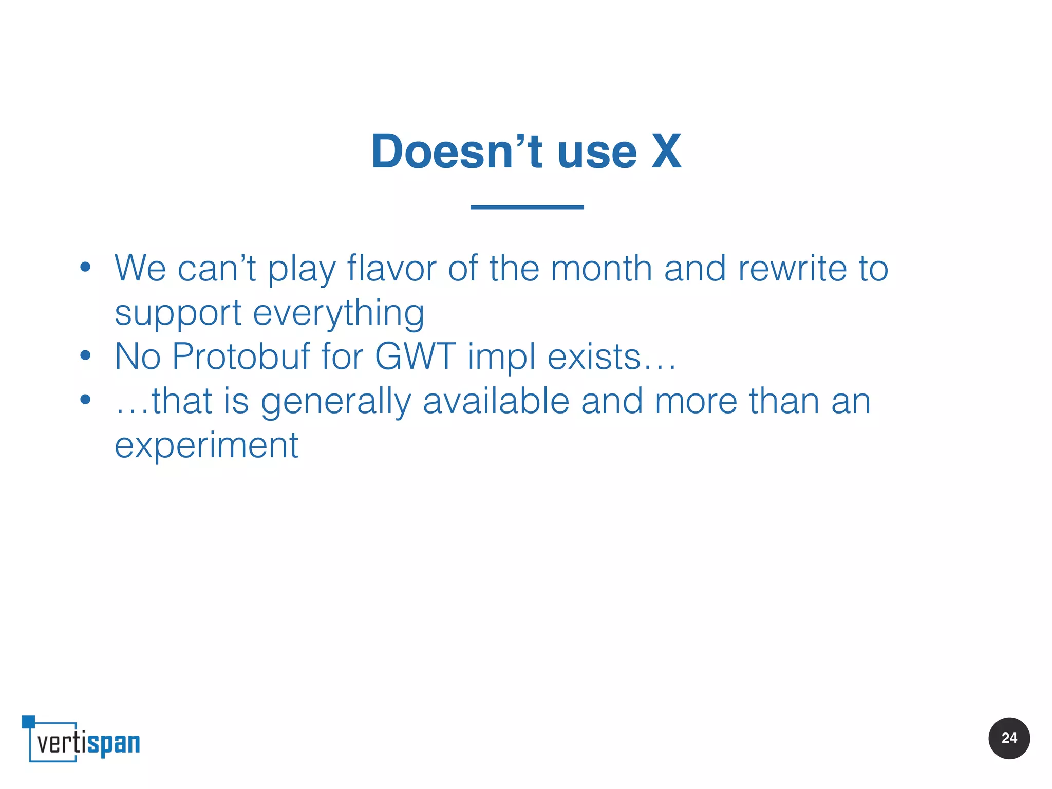 24
Doesn’t use X
• We can’t play ﬂavor of the month and rewrite to
support everything
• No Protobuf for GWT impl exists…
• …that is generally available and more than an
experiment
 